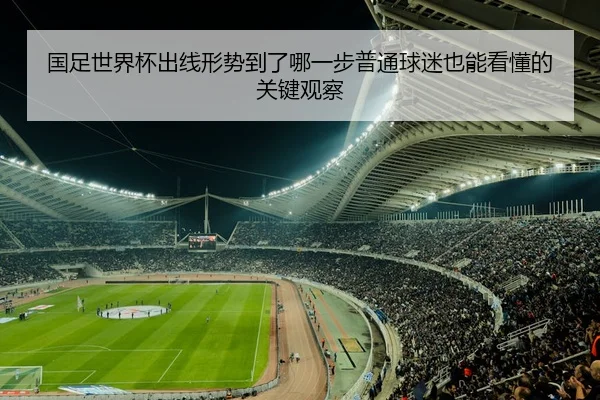 国足世界杯出线形势到了哪一步普通球迷也能看懂的关键观察